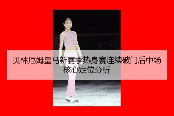 贝林厄姆皇马新赛季热身赛连续破门后中场核心定位分析