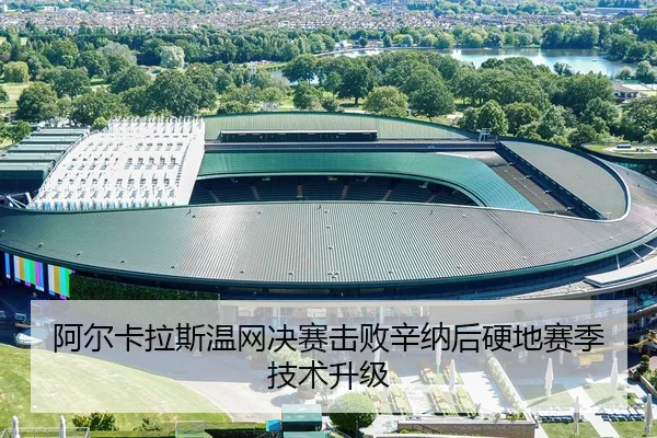 阿尔卡拉斯温网决赛击败辛纳后硬地赛季技术升级