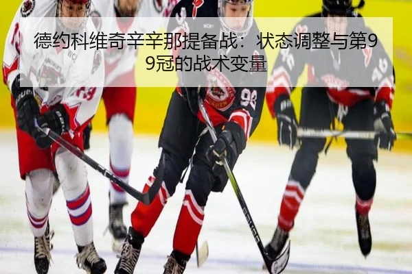 德约科维奇辛辛那提备战：状态调整与第99冠的战术变量